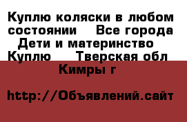Куплю коляски,в любом состоянии. - Все города Дети и материнство » Куплю   . Тверская обл.,Кимры г.